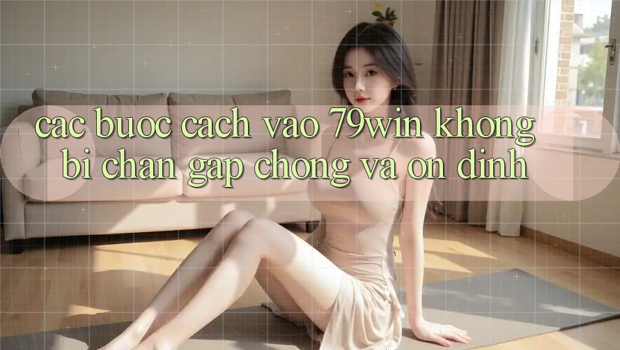Các bước Cách Vào 79win Không Bị Chặn - Gấp Chóng Và Ổn định
