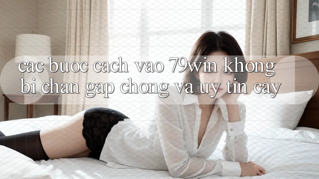 Các bước Cách Vào 79win Không Bị Chặn - Gấp Chóng Và Uy tín cậy