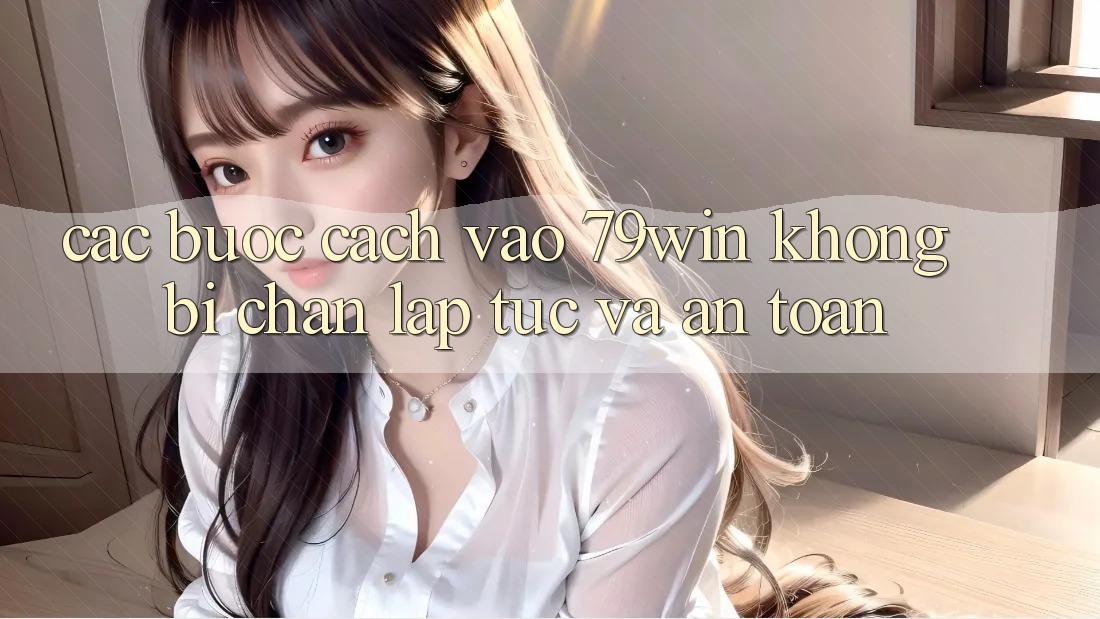 Các bước Cách Vào 79win Không Bị Chặn - Lập tức Và An Toàn