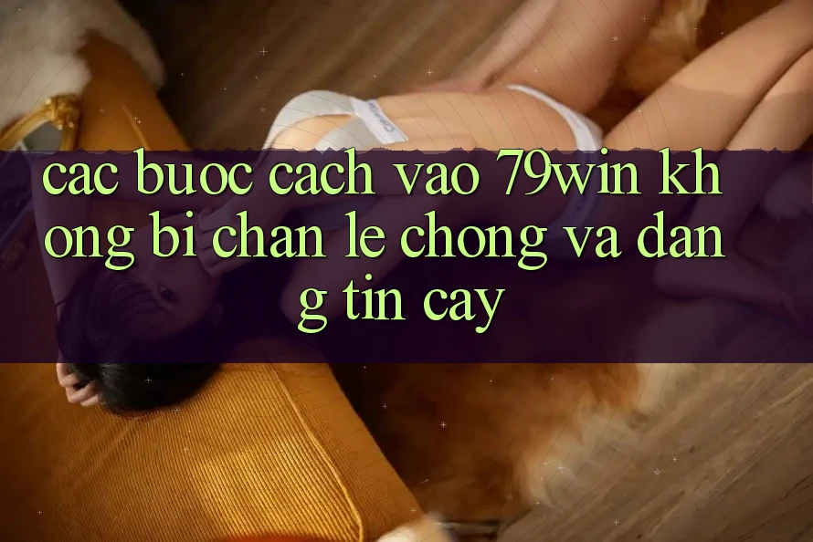Các bước Cách Vào 79win Không Bị Chặn - Lẹ Chóng Và Đáng tin cậy