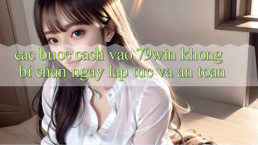 Các bước Cách Vào 79win Không Bị Chặn - Ngay lập tức Và An Toàn