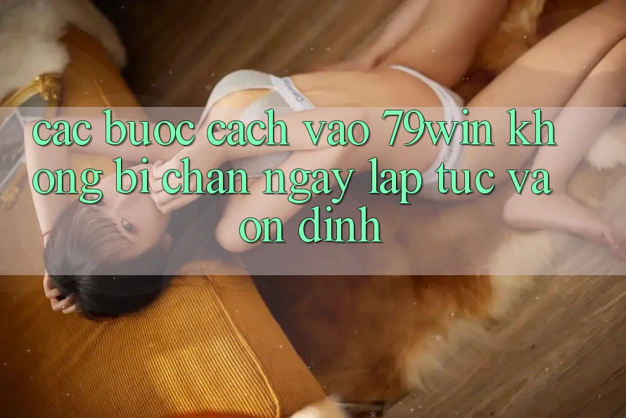 Các bước Cách Vào 79win Không Bị Chặn - Ngay lập tức Và Ổn định