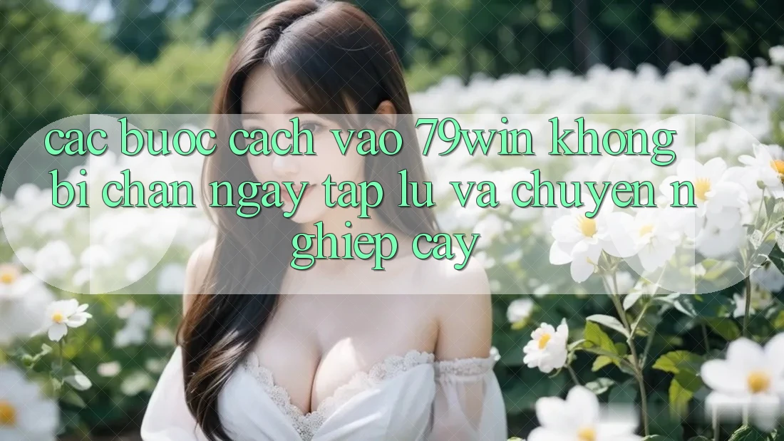 Các bước Cách Vào 79win Không Bị Chặn - Ngay tắp lự Và Chuyên nghiệp cậy
