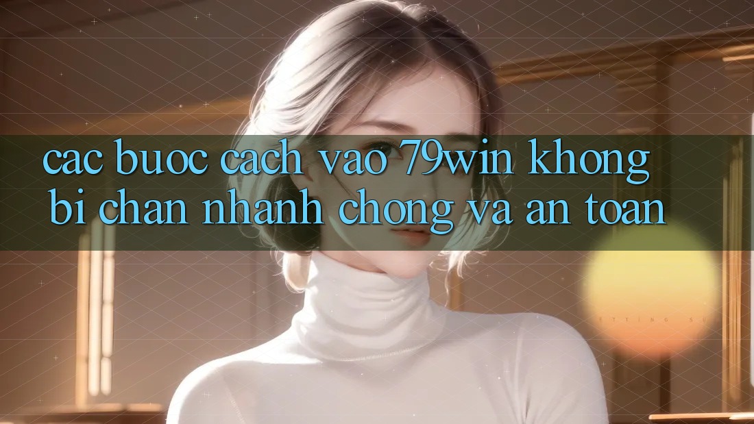 Các bước Cách Vào 79win Không Bị Chặn - Nhanh chóng Và An Toàn
