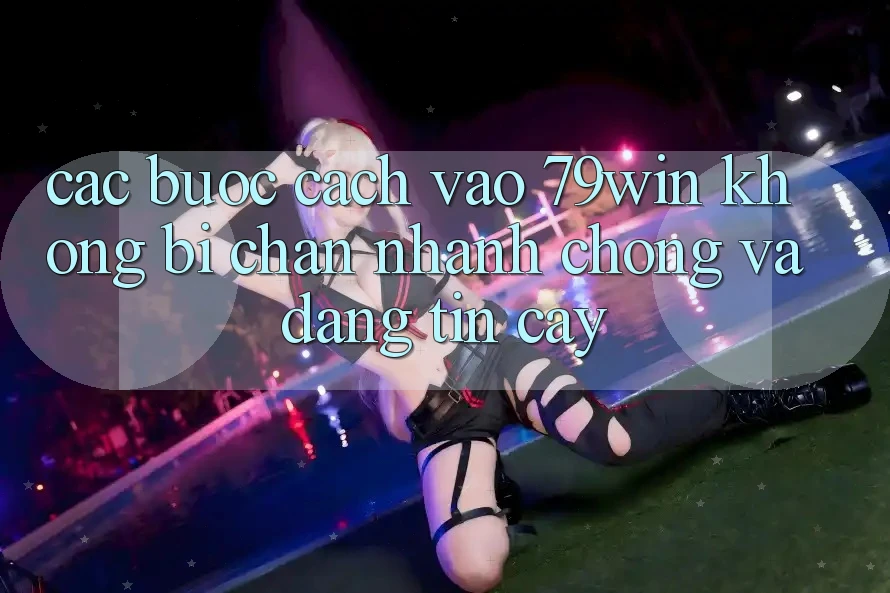 Các bước Cách Vào 79win Không Bị Chặn - Nhanh Chóng Và Đáng tin cậy Các bước Cách Vào 79win Không Bị Chặn - Nhanh Chóng Và Đáng tin cậy
