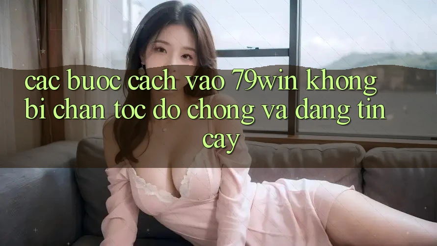 Các bước Cách Vào 79win Không Bị Chặn - Tốc độ Chóng Và Đáng tin cậy Các bước Cách Vào 79win Không Bị Chặn - Tốc độ Chóng Và Đáng tin cậy
