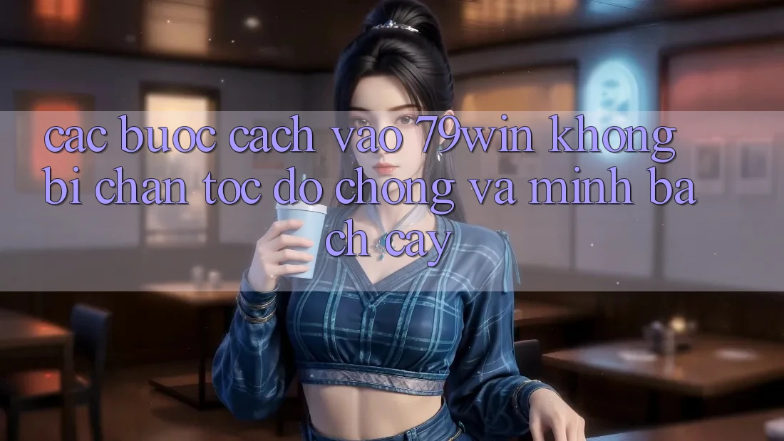 Các bước Cách Vào 79win Không Bị Chặn - Tốc độ Chóng Và Minh bạch cậy