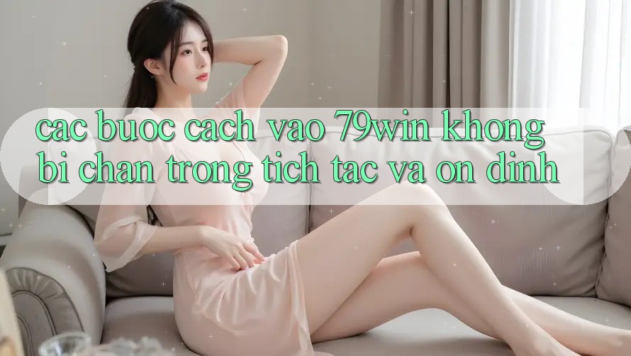 Các bước Cách Vào 79win Không Bị Chặn - Trong tích tắc Và Ổn định Các bước Cách Vào 79win Không Bị Chặn - Trong tích tắc Và Ổn định