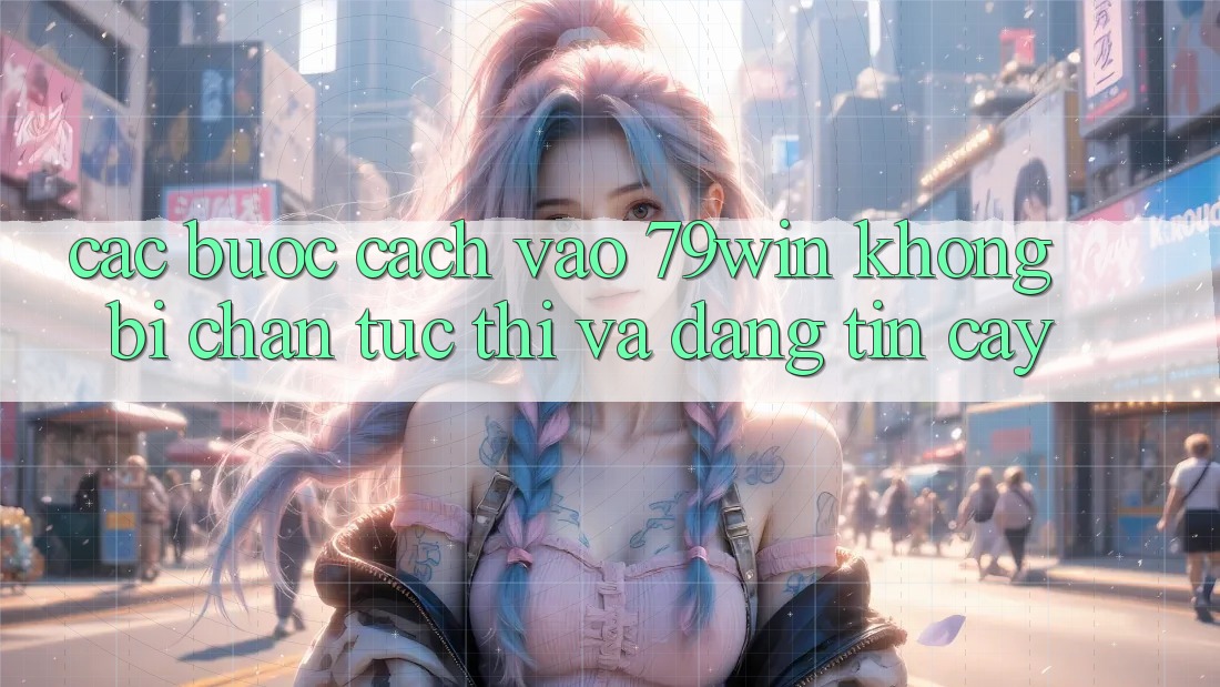 Các bước Cách Vào 79win Không Bị Chặn - Tức thì Và Đáng tin cậy