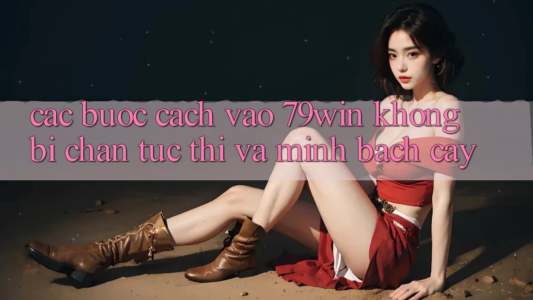 Các bước Cách Vào 79win Không Bị Chặn - Tức thì Và Minh bạch cậy