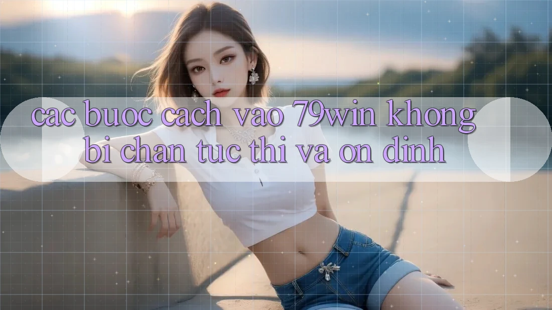 Các bước Cách Vào 79win Không Bị Chặn - Tức thì Và Ổn định