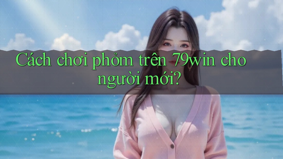Cách chơi phỏm trên 79win cho người mới? Cách chơi phỏm trên 79win cho người mới?