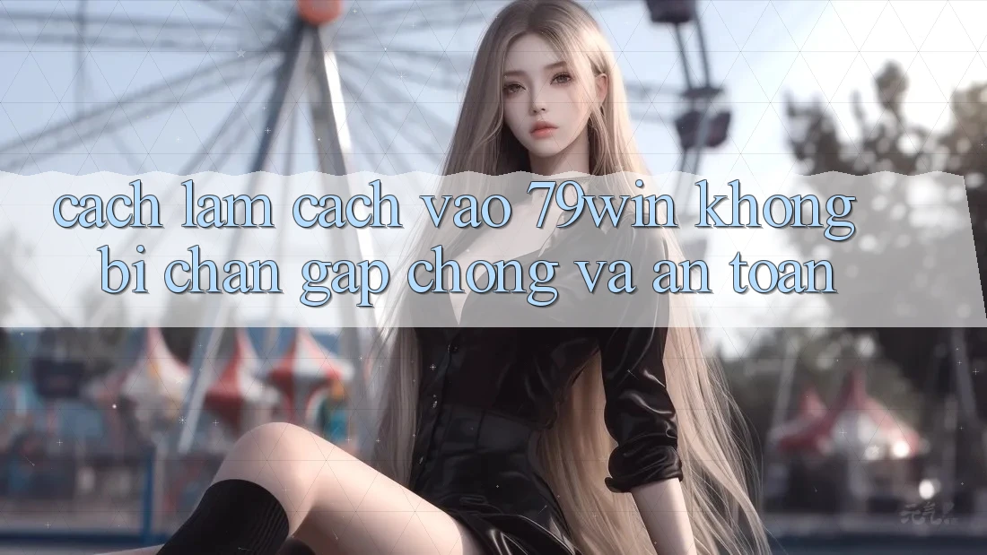 Cách làm Cách Vào 79win Không Bị Chặn - Gấp Chóng Và An Toàn