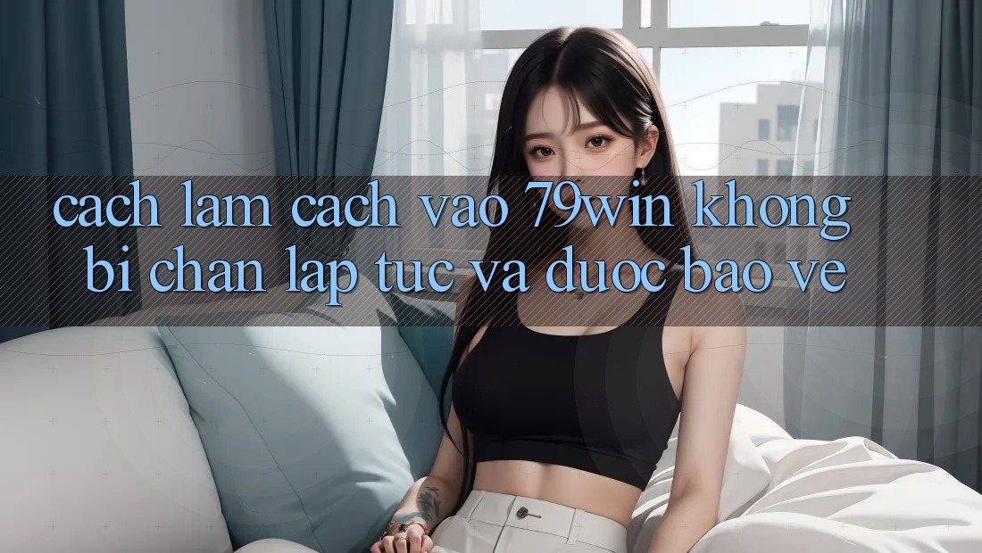 Cách làm Cách Vào 79win Không Bị Chặn - Lập tức Và Được bảo vệ Cách làm Cách Vào 79win Không Bị Chặn - Lập tức Và Được bảo vệ