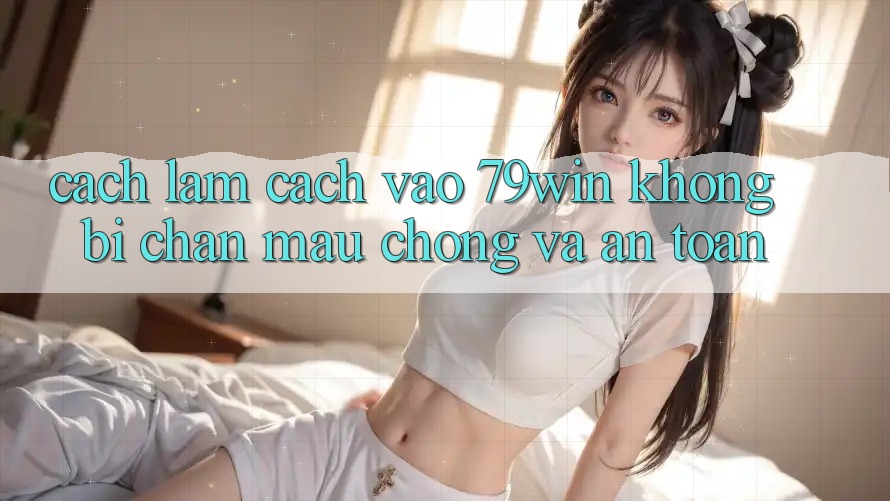 Cách làm Cách Vào 79win Không Bị Chặn - Mau Chóng Và An Toàn Cách làm Cách Vào 79win Không Bị Chặn - Mau Chóng Và An Toàn