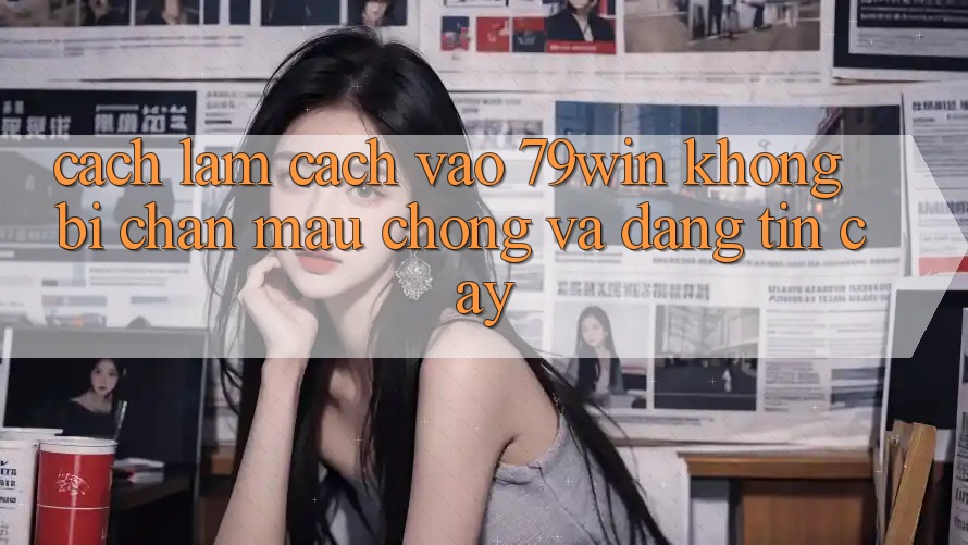 Cách làm Cách Vào 79win Không Bị Chặn - Mau Chóng Và Đáng tin cậy