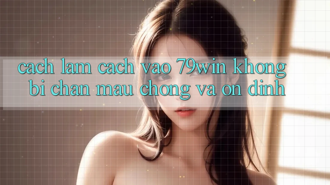 Cách làm Cách Vào 79win Không Bị Chặn - Mau Chóng Và Ổn định Cách làm Cách Vào 79win Không Bị Chặn - Mau Chóng Và Ổn định
