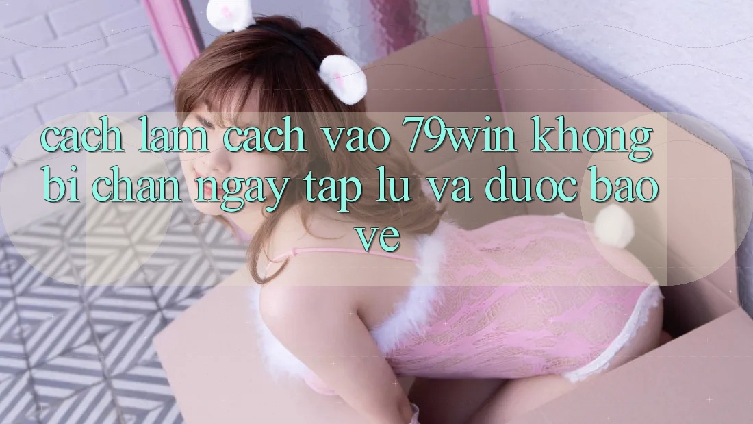 Cách làm Cách Vào 79win Không Bị Chặn - Ngay tắp lự Và Được bảo vệ