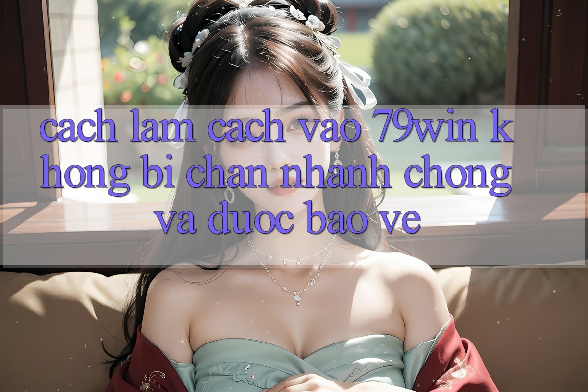 Cách làm Cách Vào 79win Không Bị Chặn - Nhanh Chóng Và Được bảo vệ Cách làm Cách Vào 79win Không Bị Chặn - Nhanh Chóng Và Được bảo vệ