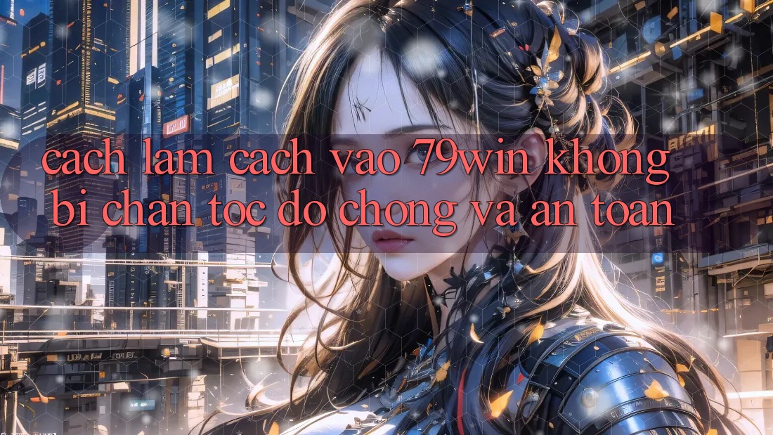 Cách làm Cách Vào 79win Không Bị Chặn - Tốc độ Chóng Và An Toàn Cách làm Cách Vào 79win Không Bị Chặn - Tốc độ Chóng Và An Toàn