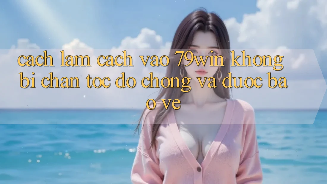 Cách làm Cách Vào 79win Không Bị Chặn - Tốc độ Chóng Và Được bảo vệ
