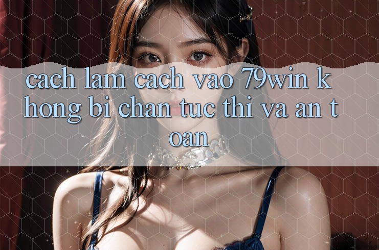 Cách làm Cách Vào 79win Không Bị Chặn - Tức thì Và An Toàn