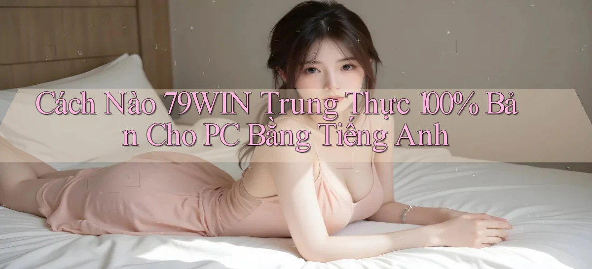 Cách nào 79win trung thực 100% bản cho PC bằng tiếng Anh