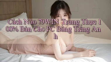 Cách nào 79win trung thực 100% bản cho PC bằng tiếng Anh