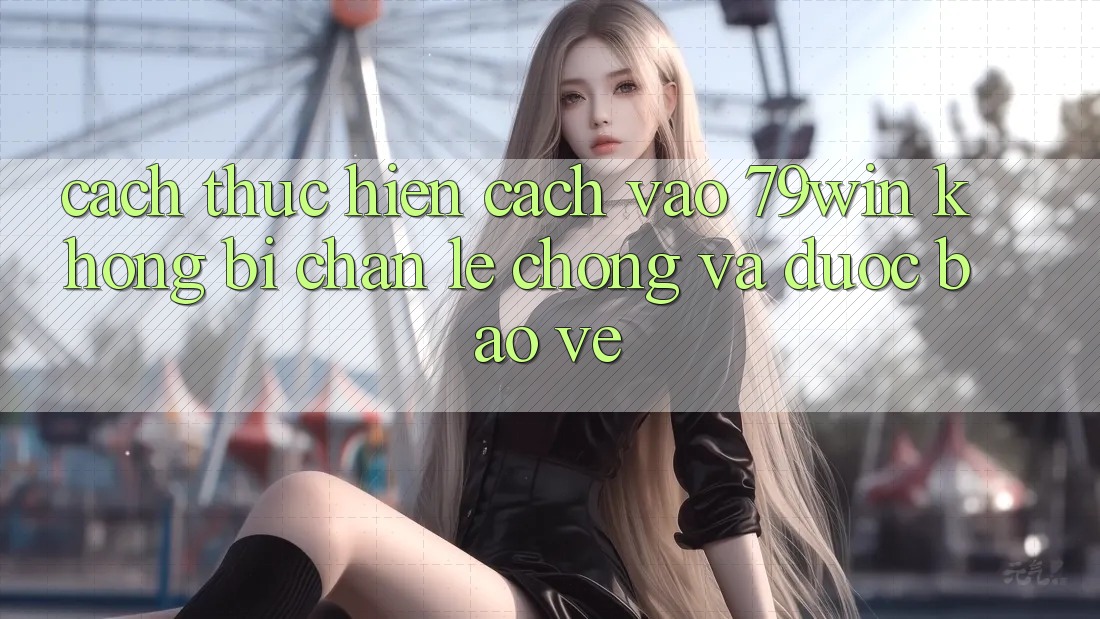Cách thực hiện Cách Vào 79win Không Bị Chặn - Lẹ Chóng Và Được bảo vệ