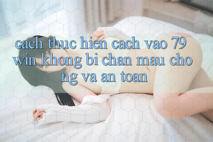 Cách thực hiện Cách Vào 79win Không Bị Chặn - Mau Chóng Và An Toàn Cách thực hiện Cách Vào 79win Không Bị Chặn - Mau Chóng Và An Toàn