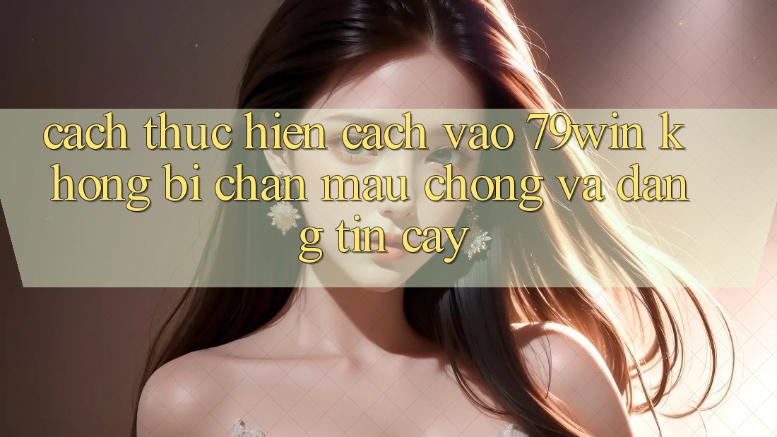 Cách thực hiện Cách Vào 79win Không Bị Chặn - Mau Chóng Và Đáng tin cậy