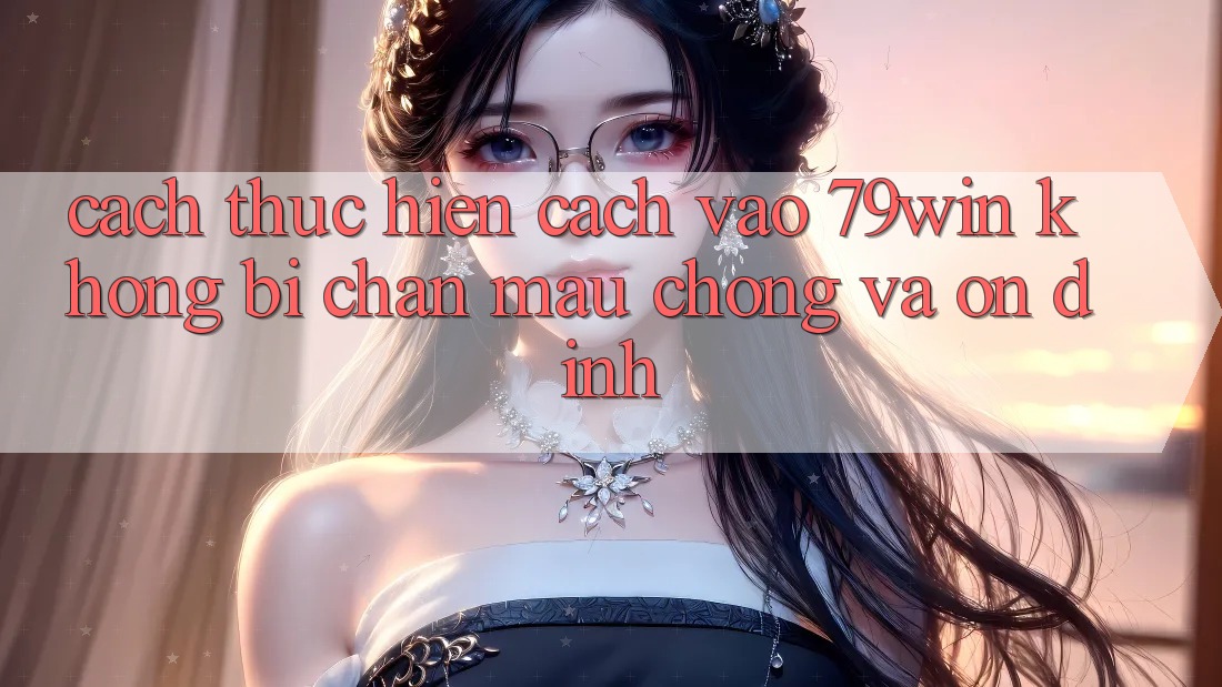 Cách thực hiện Cách Vào 79win Không Bị Chặn - Mau Chóng Và Ổn định