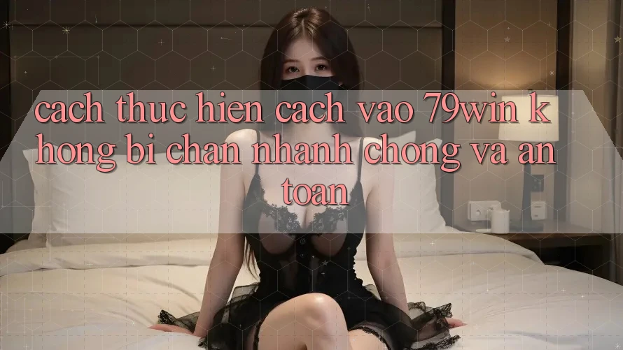 Cách thực hiện Cách Vào 79win Không Bị Chặn - Nhanh Chóng Và An Toàn Cách thực hiện Cách Vào 79win Không Bị Chặn - Nhanh Chóng Và An Toàn