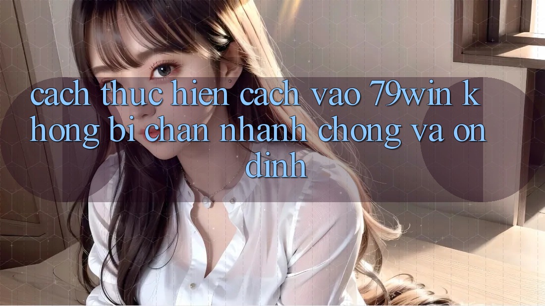 Cách thực hiện Cách Vào 79win Không Bị Chặn - Nhanh Chóng Và Ổn định