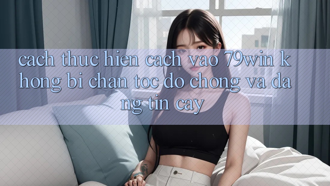 Cách thực hiện Cách Vào 79win Không Bị Chặn - Tốc độ Chóng Và Đáng tin cậy Cách thực hiện Cách Vào 79win Không Bị Chặn - Tốc độ Chóng Và Đáng tin cậy