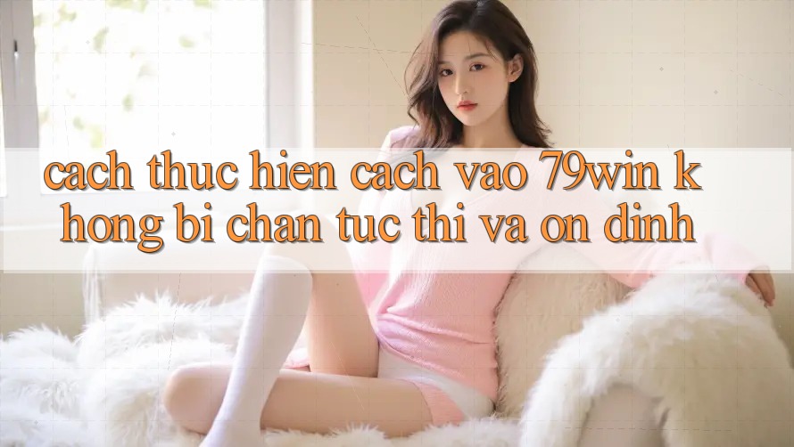 Cách thực hiện Cách Vào 79win Không Bị Chặn - Tức thì Và Ổn định Cách thực hiện Cách Vào 79win Không Bị Chặn - Tức thì Và Ổn định