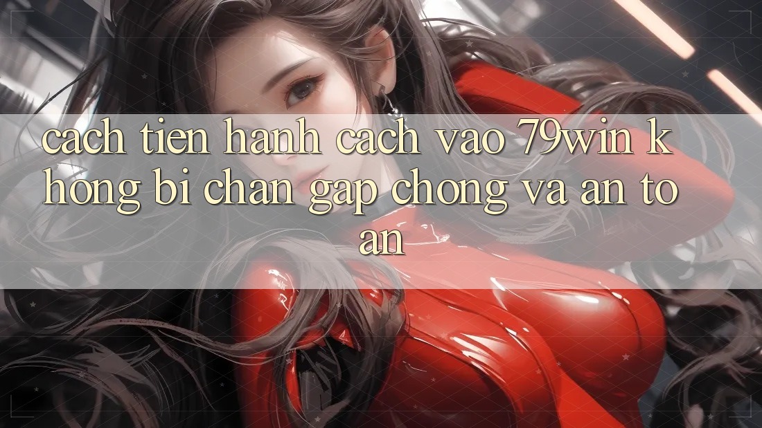Cách tiến hành Cách Vào 79win Không Bị Chặn - Gấp Chóng Và An Toàn Cách tiến hành Cách Vào 79win Không Bị Chặn - Gấp Chóng Và An Toàn