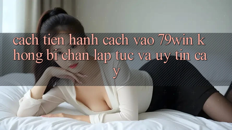 Cách tiến hành Cách Vào 79win Không Bị Chặn - Lập tức Và Uy tín cậy Cách tiến hành Cách Vào 79win Không Bị Chặn - Lập tức Và Uy tín cậy