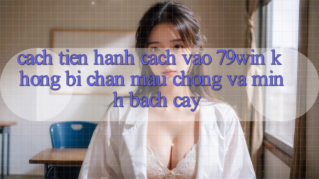 Cách tiến hành Cách Vào 79win Không Bị Chặn - Mau Chóng Và Minh bạch cậy