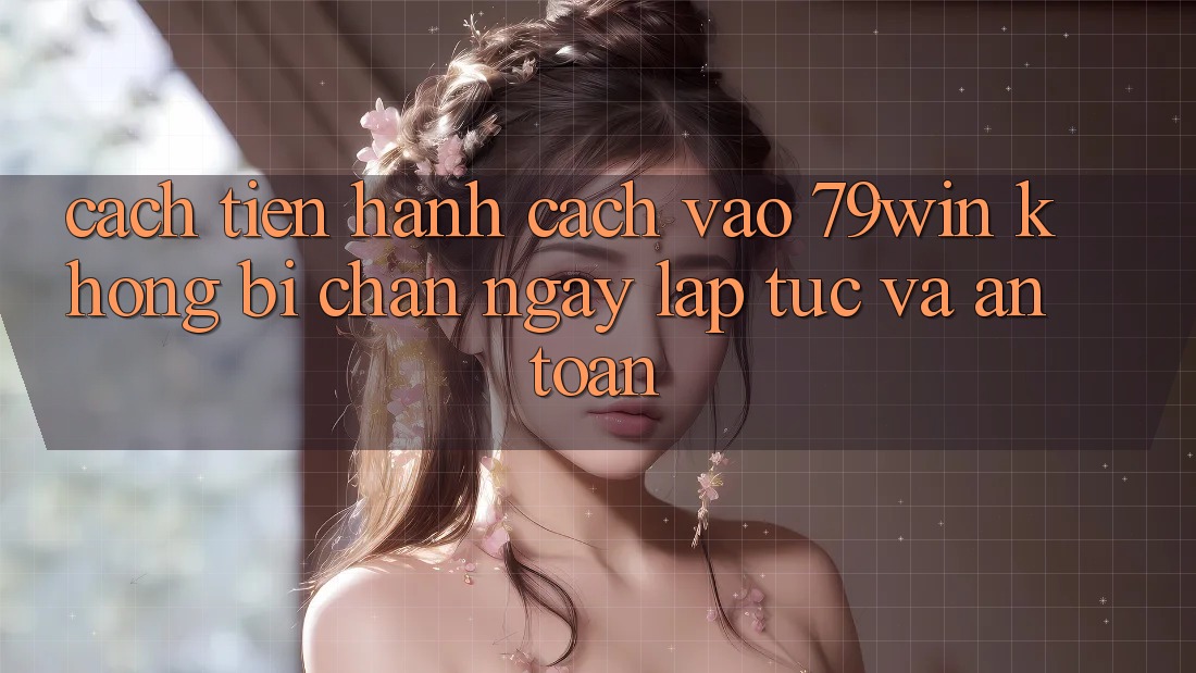Cách tiến hành Cách Vào 79win Không Bị Chặn - Ngay lập tức Và An Toàn
