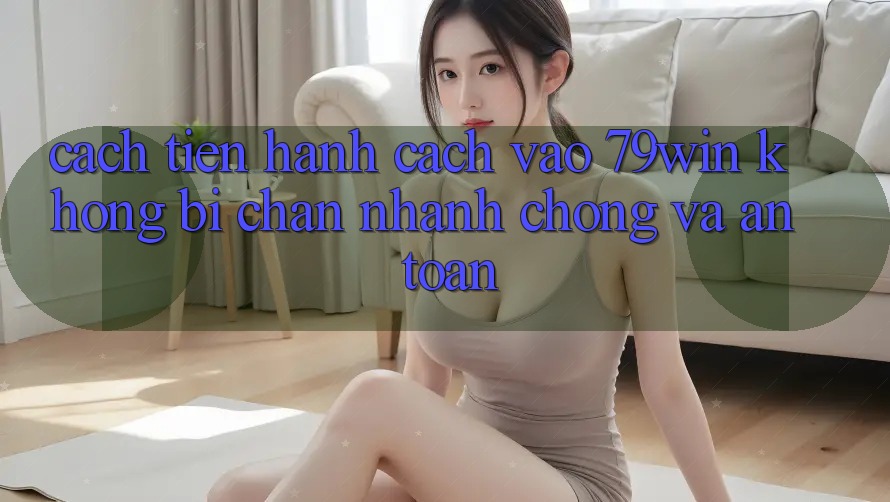 Cách tiến hành Cách Vào 79win Không Bị Chặn - Nhanh Chóng Và An Toàn