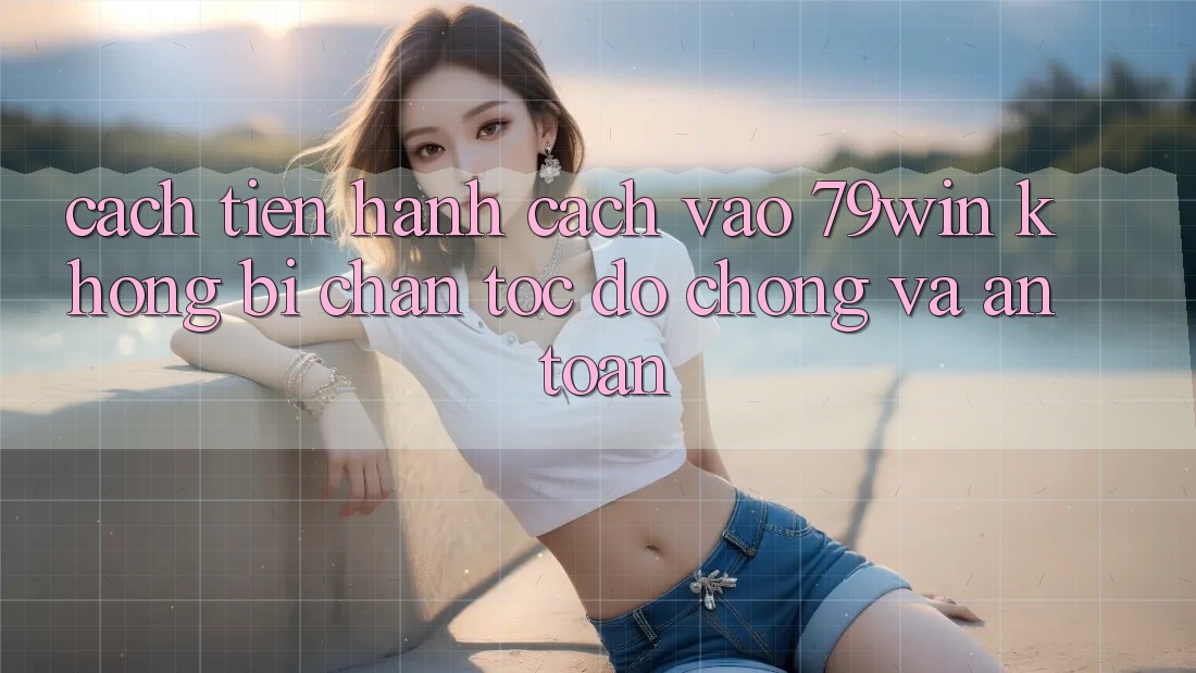 Cách tiến hành Cách Vào 79win Không Bị Chặn - Tốc độ Chóng Và An Toàn Cách tiến hành Cách Vào 79win Không Bị Chặn - Tốc độ Chóng Và An Toàn