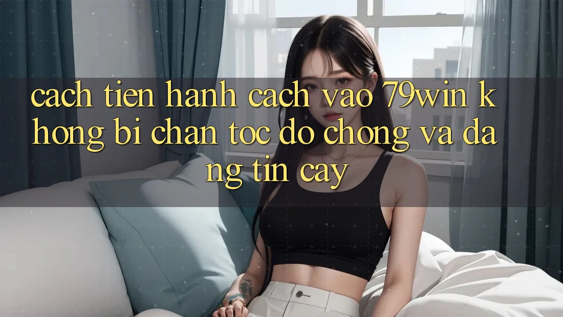 Cách tiến hành Cách Vào 79win Không Bị Chặn - Tốc độ Chóng Và Đáng tin cậy Cách tiến hành Cách Vào 79win Không Bị Chặn - Tốc độ Chóng Và Đáng tin cậy