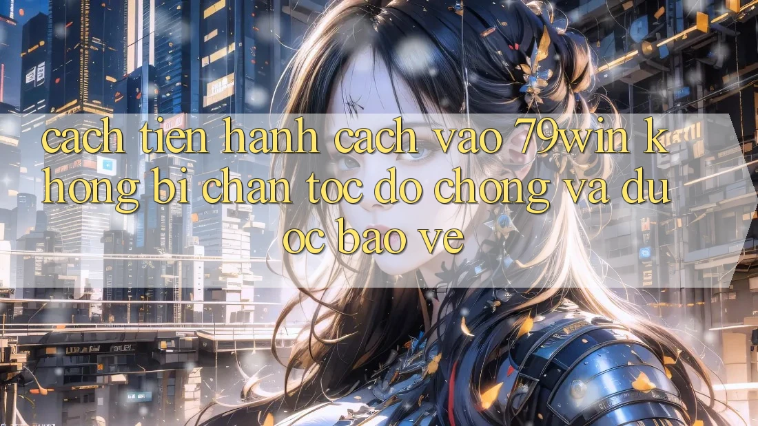 Cách tiến hành Cách Vào 79win Không Bị Chặn - Tốc độ Chóng Và Được bảo vệ