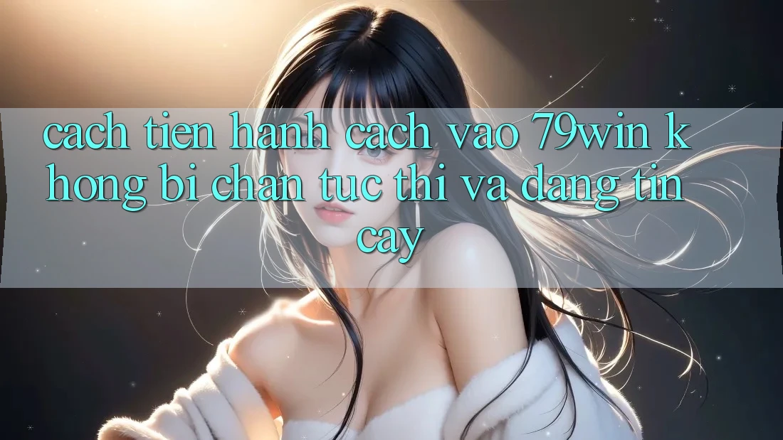 Cách tiến hành Cách Vào 79win Không Bị Chặn - Tức thì Và Đáng tin cậy
