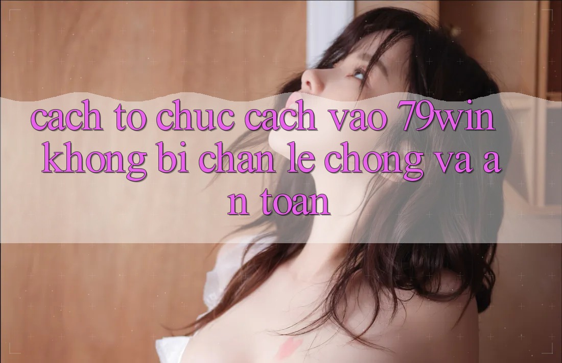 Cách tổ chức Cách Vào 79win Không Bị Chặn - Lẹ Chóng Và An Toàn