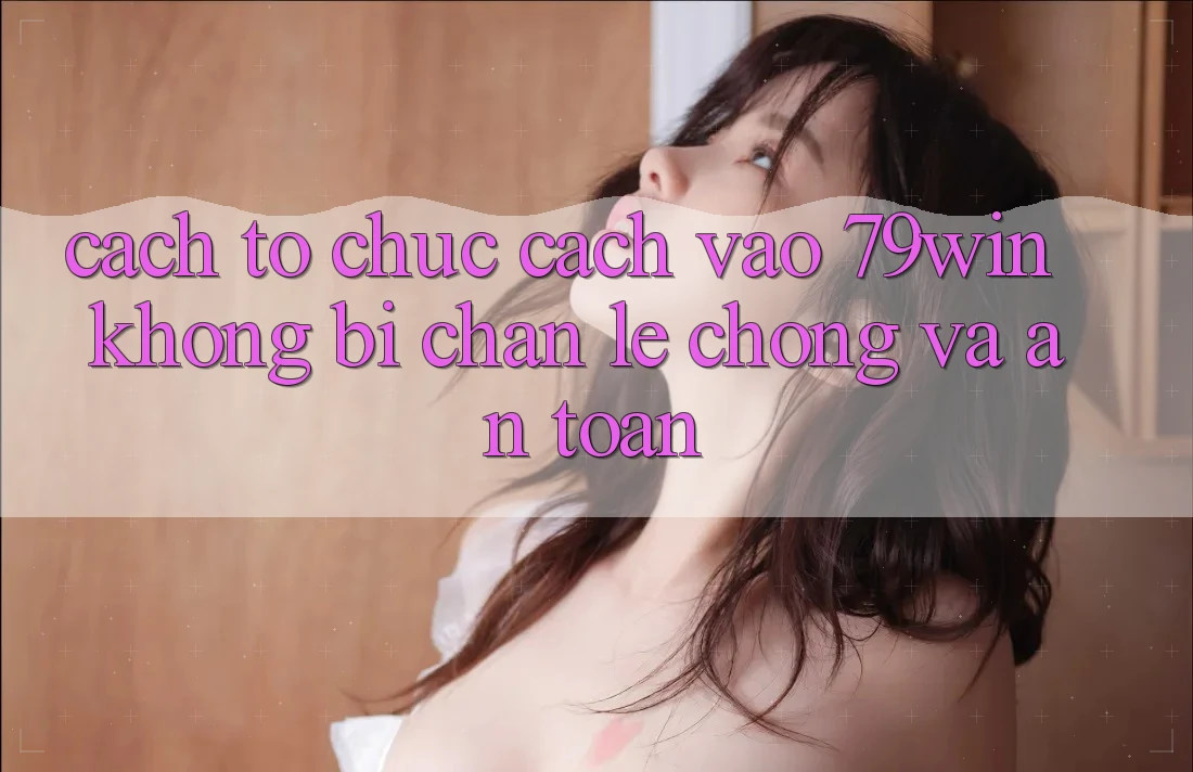 Cách tổ chức Cách Vào 79win Không Bị Chặn - Lẹ Chóng Và An Toàn Cách tổ chức Cách Vào 79win Không Bị Chặn - Lẹ Chóng Và An Toàn