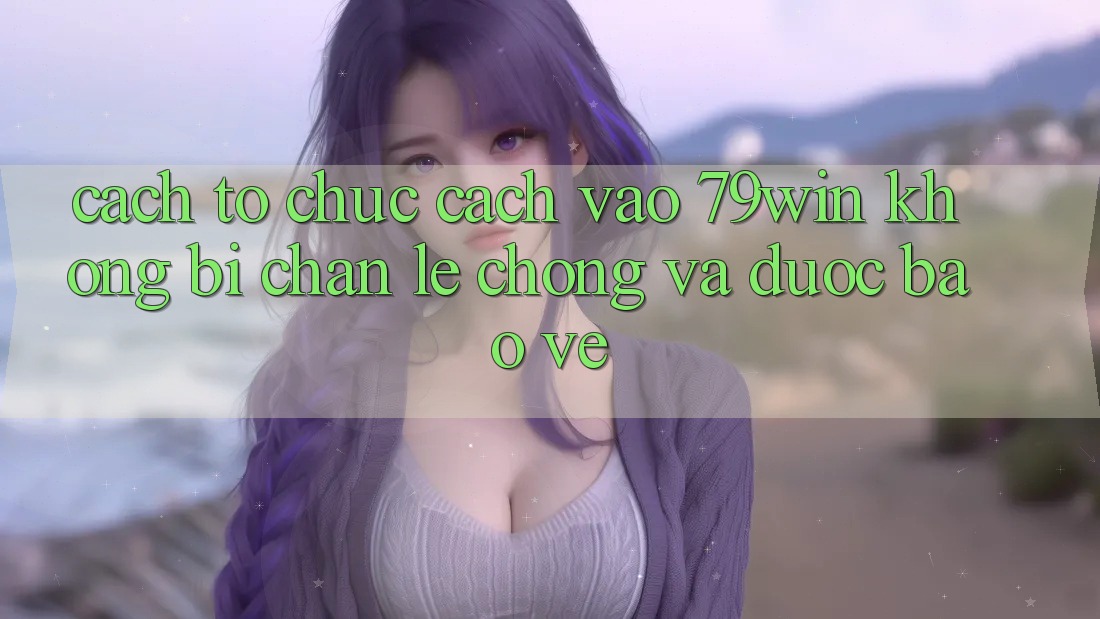 Cách tổ chức Cách Vào 79win Không Bị Chặn - Lẹ Chóng Và Được bảo vệ