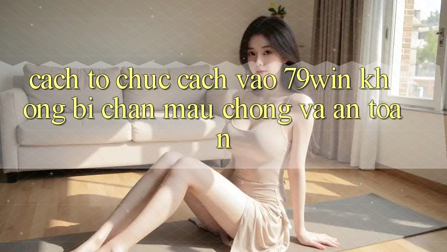 Cách tổ chức Cách Vào 79win Không Bị Chặn - Mau Chóng Và An Toàn