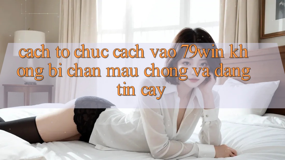 Cách tổ chức Cách Vào 79win Không Bị Chặn - Mau Chóng Và Đáng tin cậy